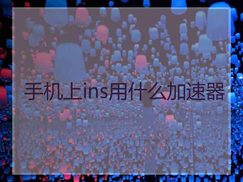 手机上ins用什么加速器 手机上ins用什么加速器