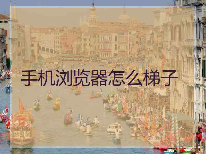 手机浏览器怎么梯子 手机浏览器怎么梯子