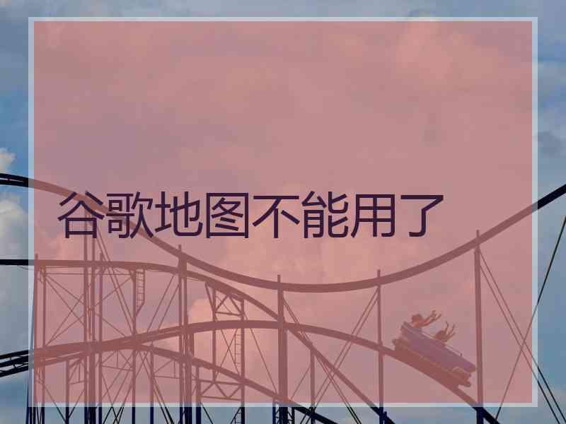 谷歌地图不能用了
