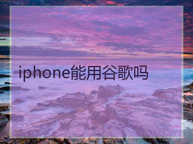 iphone能用谷歌吗