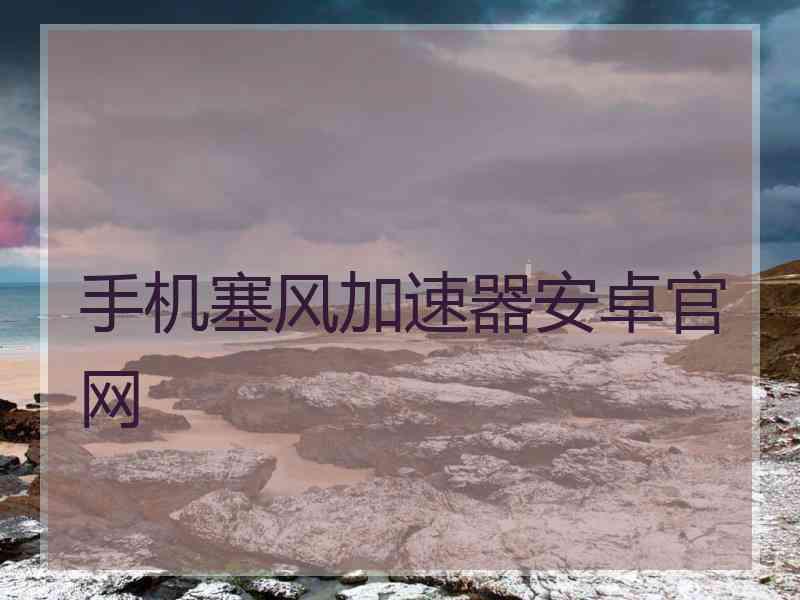 手机塞风加速器安卓官网