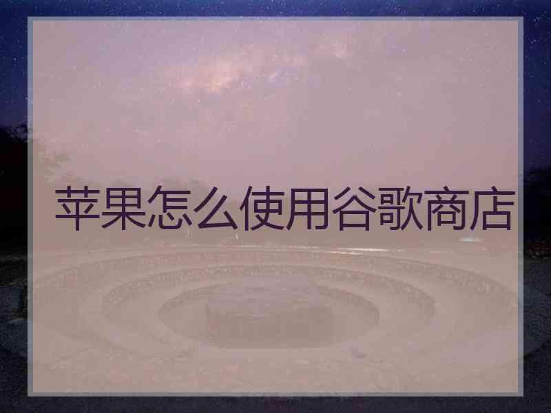 苹果怎么使用谷歌商店