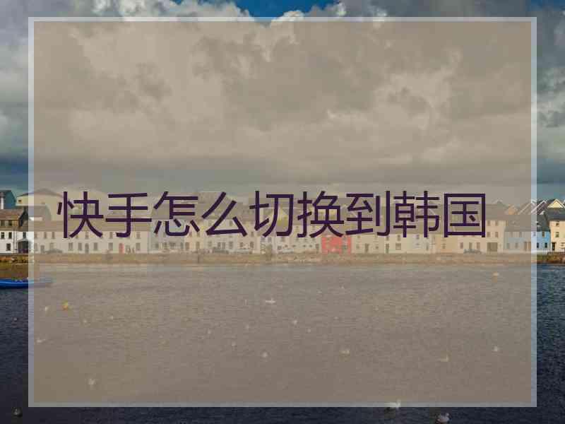 快手怎么切换到韩国