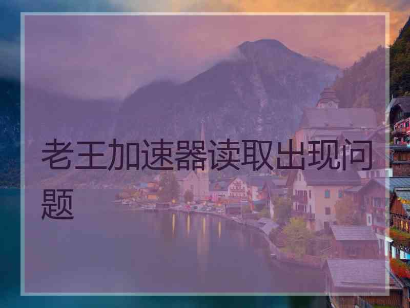 老王加速器读取出现问题